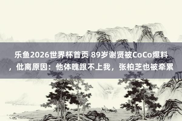 乐鱼2026世界杯首页 89岁谢贤被CoCo爆料，仳离原因：他体魄跟不上我，张柏芝也被牵累