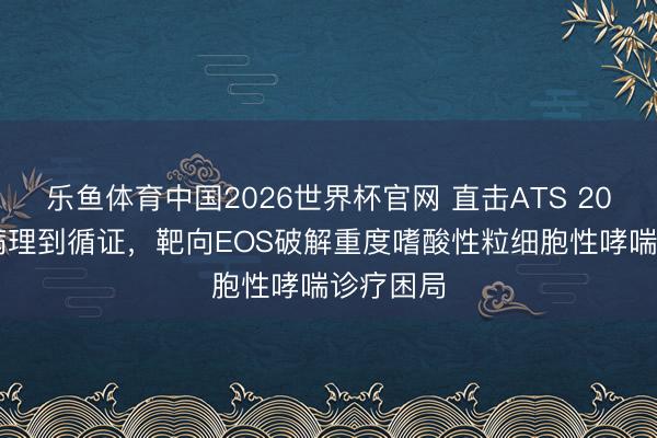 乐鱼体育中国2026世界杯官网 直击ATS 2026：从病理到循证，靶向EOS破解重度嗜酸性粒细胞性哮喘诊疗困局
