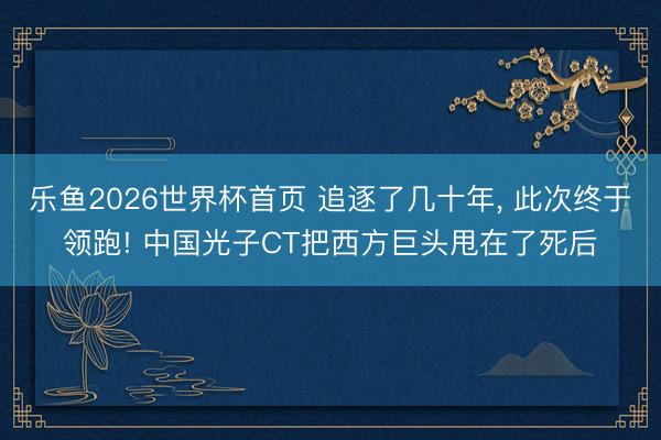 乐鱼2026世界杯首页 追逐了几十年, 此次终于领跑! 中国光子CT把西方巨头甩在了死后