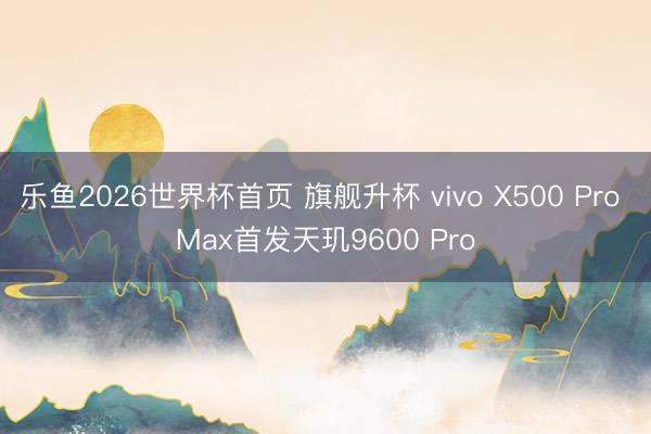 乐鱼2026世界杯首页 旗舰升杯 vivo X500 Pro Max首发天玑9600 Pro