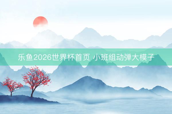 乐鱼2026世界杯首页 小班组动弹大模子