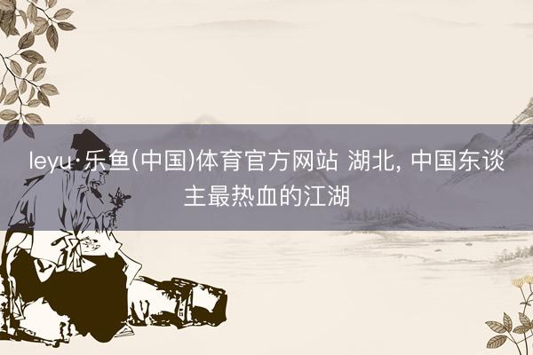 leyu·乐鱼(中国)体育官方网站 湖北, 中国东谈主最热血的江湖