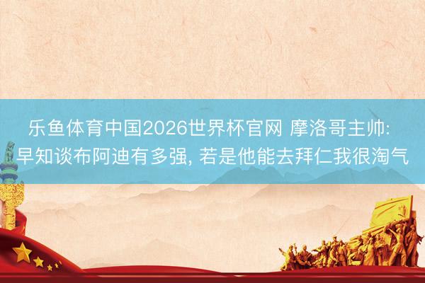 乐鱼体育中国2026世界杯官网 摩洛哥主帅: 早知谈布阿迪有多强, 若是他能去拜仁我很淘气
